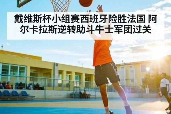 戴维斯杯小组赛西班牙险胜法国 阿尔卡拉斯逆转助斗牛士军团过关 - Kaiyun