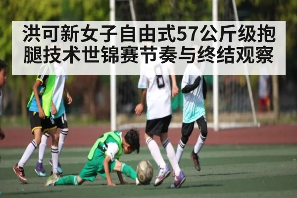 洪可新女子自由式57公斤级抱腿技术世锦赛节奏与终结观察 - Kaiyun