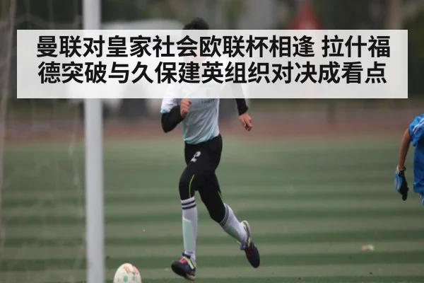 曼联对皇家社会欧联杯相逢 拉什福德突破与久保建英组织对决成看点 - Kaiyun