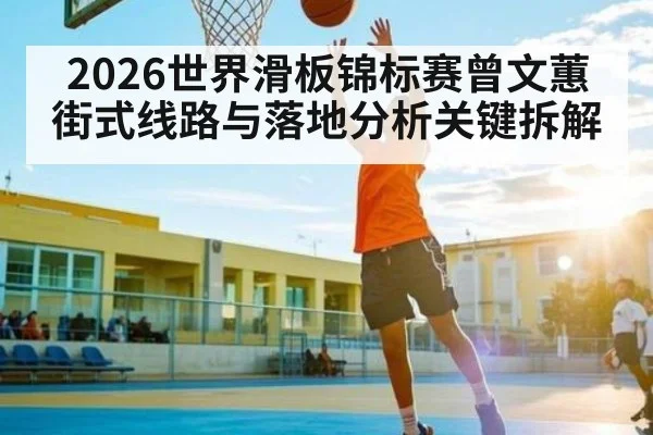 2026世界滑板锦标赛曾文蕙街式线路与落地分析关键拆解 - Kaiyun