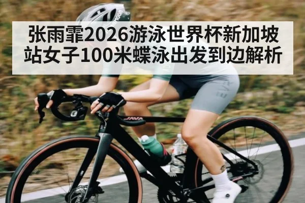 张雨霏2026游泳世界杯新加坡站女子100米蝶泳出发到边解析 - Kaiyun