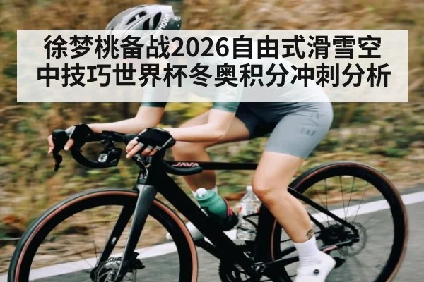徐梦桃备战2026自由式滑雪空中技巧世界杯冬奥积分冲刺分析 - Kaiyun