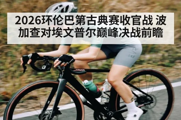 2026环伦巴第古典赛收官战 波加查对埃文普尔巅峰决战前瞻 - Kaiyun