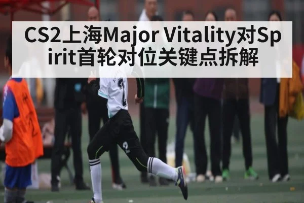 CS2上海Major Vitality对Spirit首轮对位关键点拆解