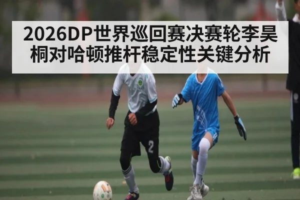 2026DP世界巡回赛决赛轮李昊桐对哈顿推杆稳定性关键分析