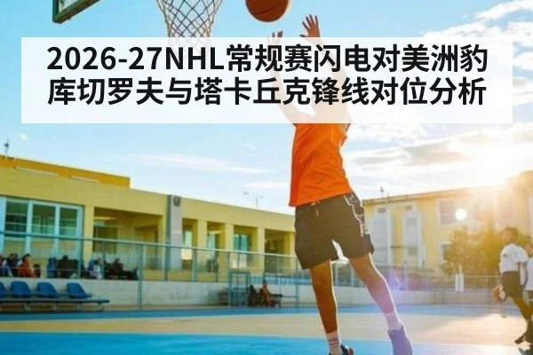 2026-27NHL常规赛闪电对美洲豹库切罗夫与塔卡丘克锋线对位分析(Kaiyun)